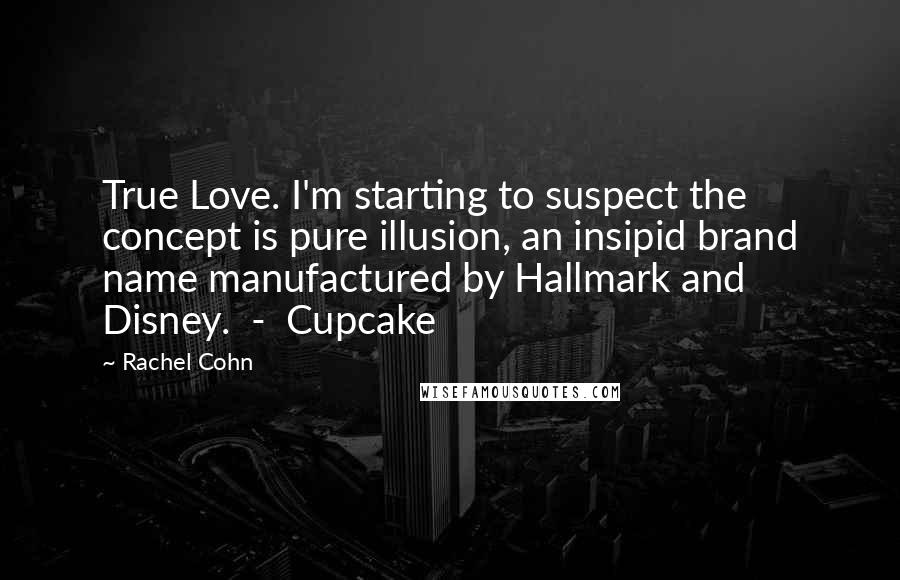 Rachel Cohn Quotes: True Love. I'm starting to suspect the concept is pure illusion, an insipid brand name manufactured by Hallmark and Disney. - Cupcake