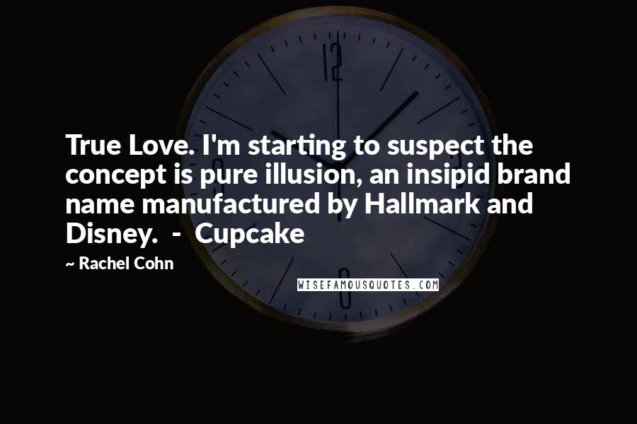 Rachel Cohn Quotes: True Love. I'm starting to suspect the concept is pure illusion, an insipid brand name manufactured by Hallmark and Disney. - Cupcake