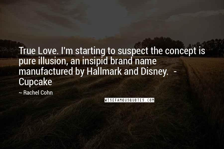 Rachel Cohn Quotes: True Love. I'm starting to suspect the concept is pure illusion, an insipid brand name manufactured by Hallmark and Disney. - Cupcake
