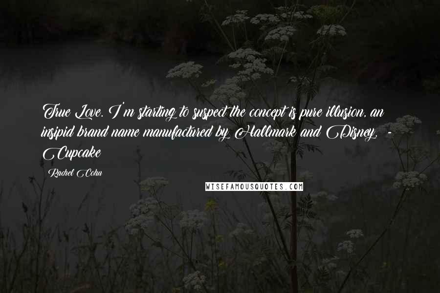 Rachel Cohn Quotes: True Love. I'm starting to suspect the concept is pure illusion, an insipid brand name manufactured by Hallmark and Disney. - Cupcake