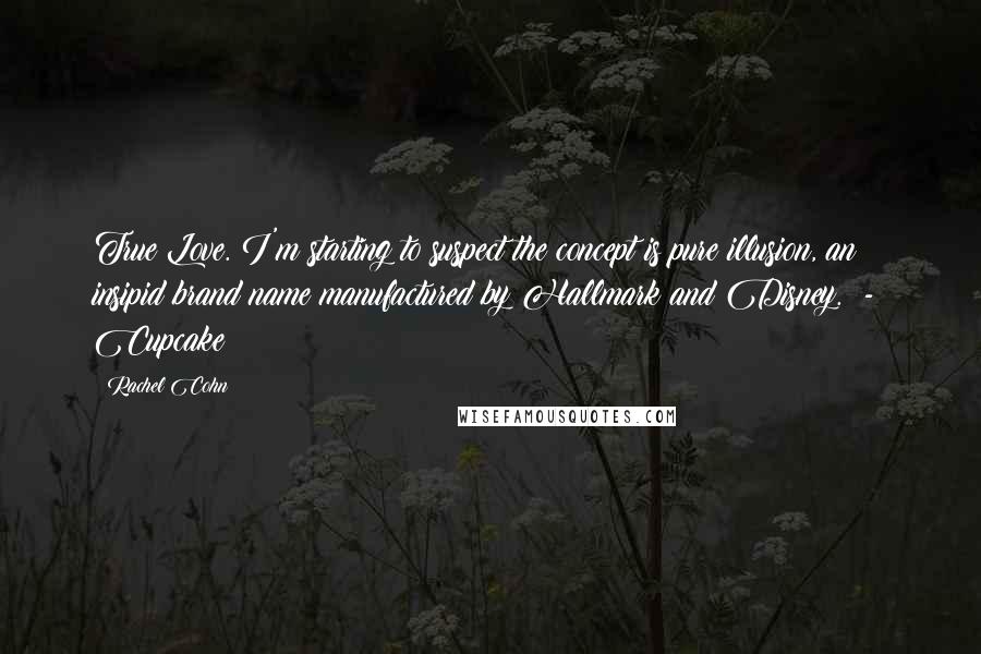 Rachel Cohn Quotes: True Love. I'm starting to suspect the concept is pure illusion, an insipid brand name manufactured by Hallmark and Disney.  -  Cupcake