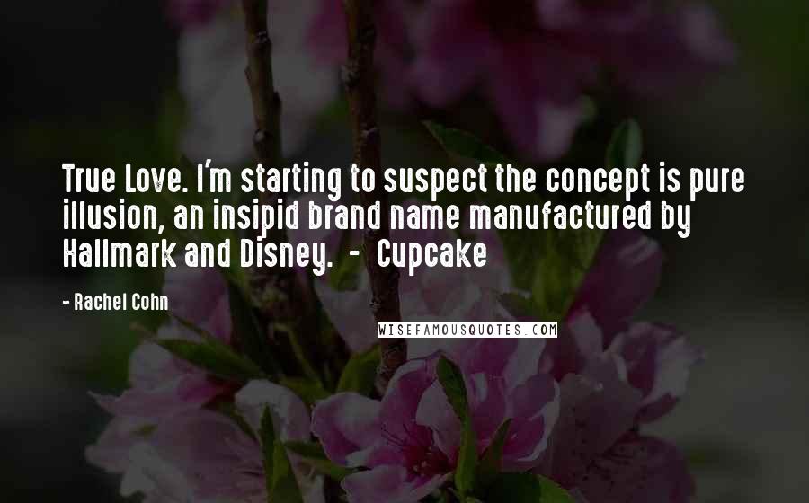 Rachel Cohn Quotes: True Love. I'm starting to suspect the concept is pure illusion, an insipid brand name manufactured by Hallmark and Disney. - Cupcake