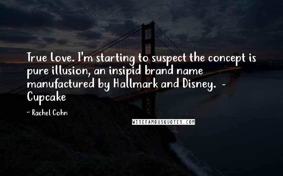 Rachel Cohn Quotes: True Love. I'm starting to suspect the concept is pure illusion, an insipid brand name manufactured by Hallmark and Disney. - Cupcake