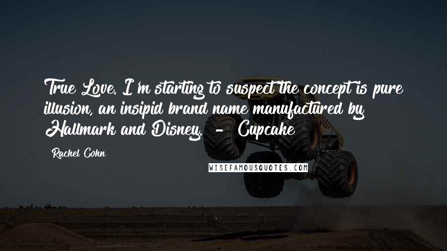 Rachel Cohn Quotes: True Love. I'm starting to suspect the concept is pure illusion, an insipid brand name manufactured by Hallmark and Disney. - Cupcake