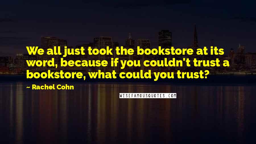 Rachel Cohn Quotes: We all just took the bookstore at its word, because if you couldn't trust a bookstore, what could you trust?