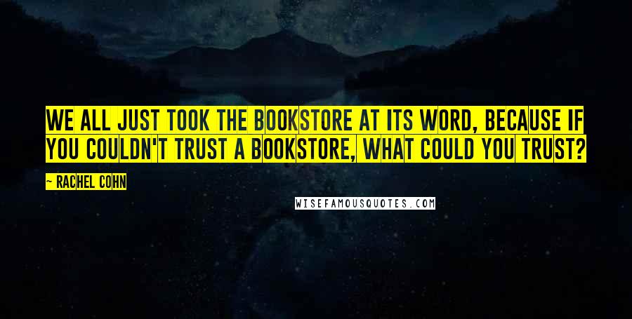 Rachel Cohn Quotes: We all just took the bookstore at its word, because if you couldn't trust a bookstore, what could you trust?