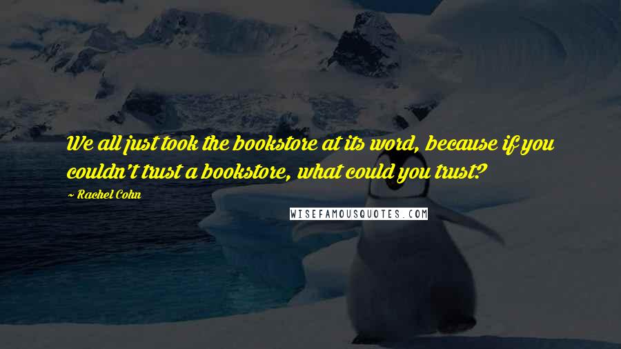 Rachel Cohn Quotes: We all just took the bookstore at its word, because if you couldn't trust a bookstore, what could you trust?