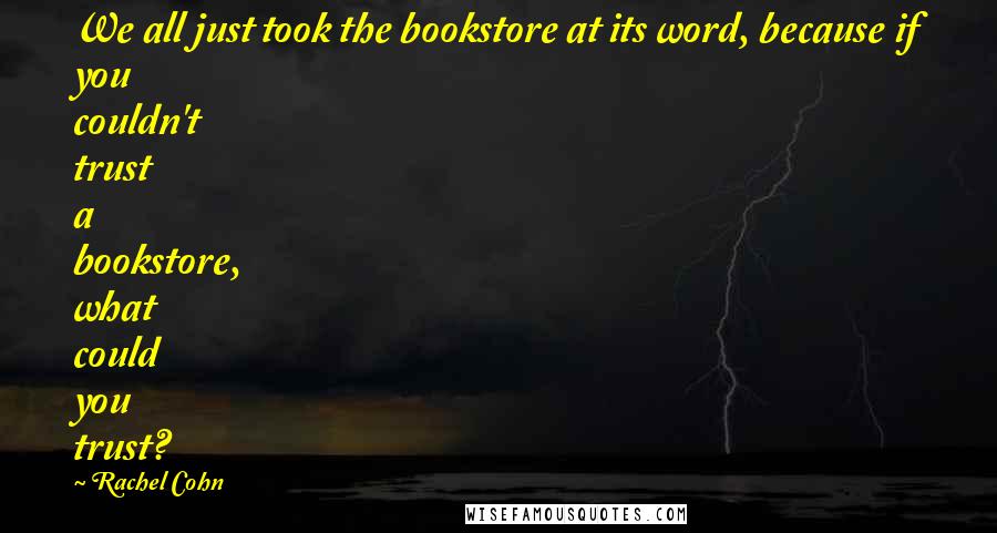 Rachel Cohn Quotes: We all just took the bookstore at its word, because if you couldn't trust a bookstore, what could you trust?