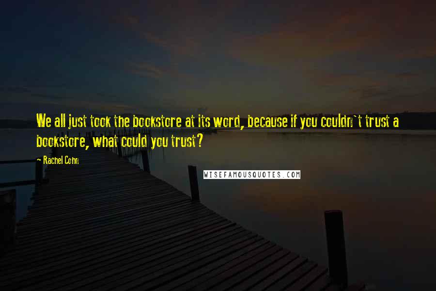 Rachel Cohn Quotes: We all just took the bookstore at its word, because if you couldn't trust a bookstore, what could you trust?