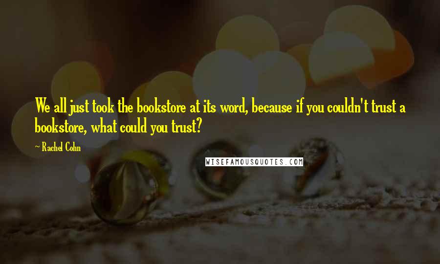 Rachel Cohn Quotes: We all just took the bookstore at its word, because if you couldn't trust a bookstore, what could you trust?