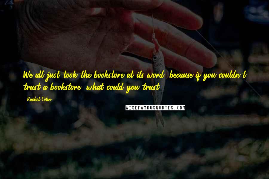 Rachel Cohn Quotes: We all just took the bookstore at its word, because if you couldn't trust a bookstore, what could you trust?