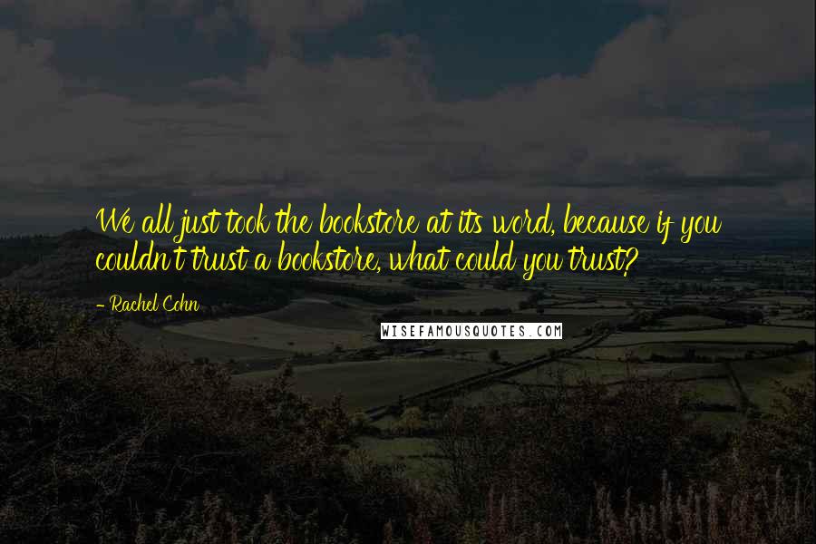 Rachel Cohn Quotes: We all just took the bookstore at its word, because if you couldn't trust a bookstore, what could you trust?