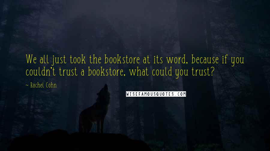 Rachel Cohn Quotes: We all just took the bookstore at its word, because if you couldn't trust a bookstore, what could you trust?