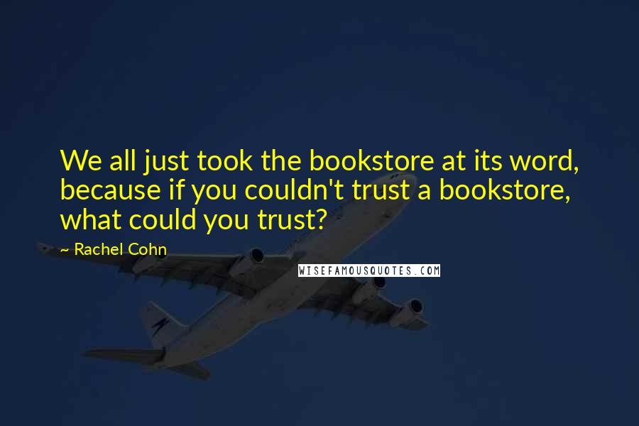 Rachel Cohn Quotes: We all just took the bookstore at its word, because if you couldn't trust a bookstore, what could you trust?