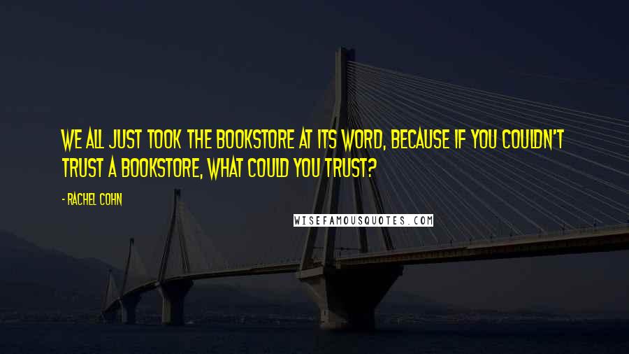 Rachel Cohn Quotes: We all just took the bookstore at its word, because if you couldn't trust a bookstore, what could you trust?