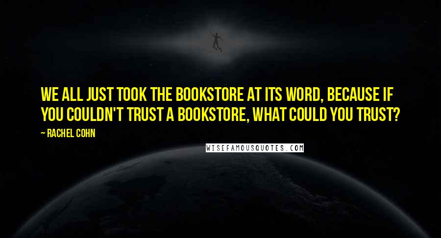 Rachel Cohn Quotes: We all just took the bookstore at its word, because if you couldn't trust a bookstore, what could you trust?