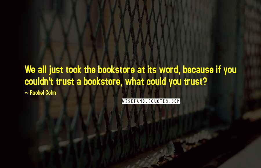Rachel Cohn Quotes: We all just took the bookstore at its word, because if you couldn't trust a bookstore, what could you trust?