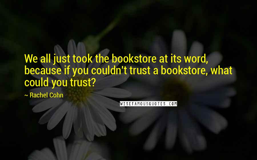 Rachel Cohn Quotes: We all just took the bookstore at its word, because if you couldn't trust a bookstore, what could you trust?