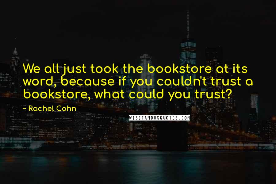 Rachel Cohn Quotes: We all just took the bookstore at its word, because if you couldn't trust a bookstore, what could you trust?