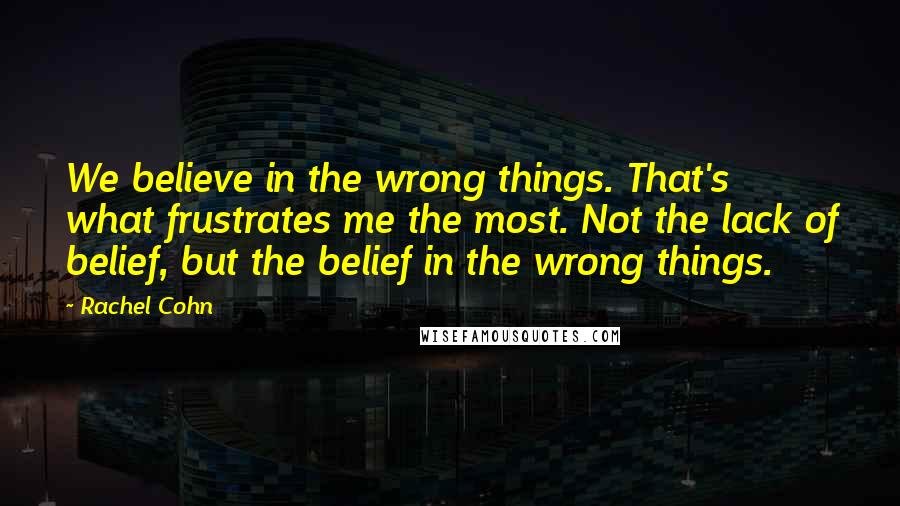 Rachel Cohn Quotes: We believe in the wrong things. That's what frustrates me the most. Not the lack of belief, but the belief in the wrong things.