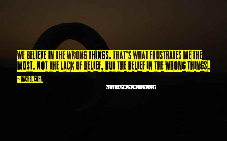 Rachel Cohn Quotes: We believe in the wrong things. That's what frustrates me the most. Not the lack of belief, but the belief in the wrong things.