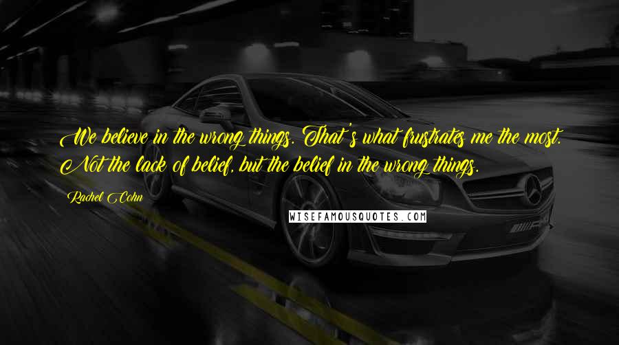 Rachel Cohn Quotes: We believe in the wrong things. That's what frustrates me the most. Not the lack of belief, but the belief in the wrong things.