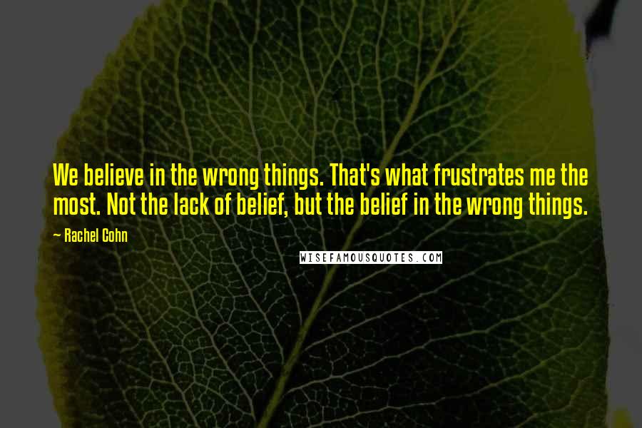 Rachel Cohn Quotes: We believe in the wrong things. That's what frustrates me the most. Not the lack of belief, but the belief in the wrong things.