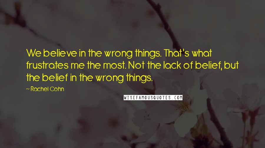 Rachel Cohn Quotes: We believe in the wrong things. That's what frustrates me the most. Not the lack of belief, but the belief in the wrong things.