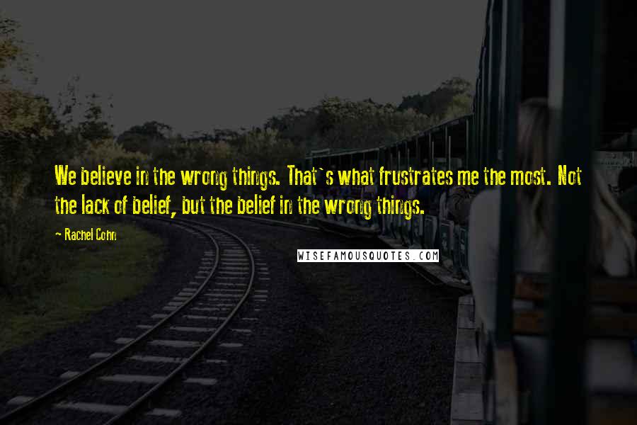 Rachel Cohn Quotes: We believe in the wrong things. That's what frustrates me the most. Not the lack of belief, but the belief in the wrong things.