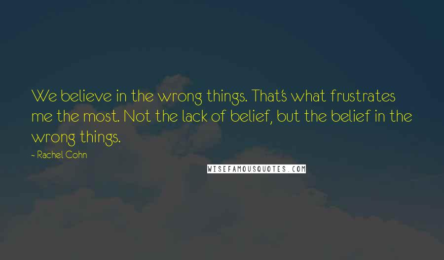 Rachel Cohn Quotes: We believe in the wrong things. That's what frustrates me the most. Not the lack of belief, but the belief in the wrong things.