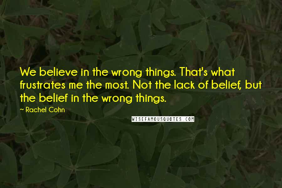 Rachel Cohn Quotes: We believe in the wrong things. That's what frustrates me the most. Not the lack of belief, but the belief in the wrong things.