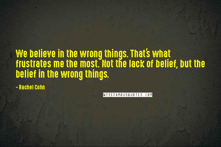 Rachel Cohn Quotes: We believe in the wrong things. That's what frustrates me the most. Not the lack of belief, but the belief in the wrong things.