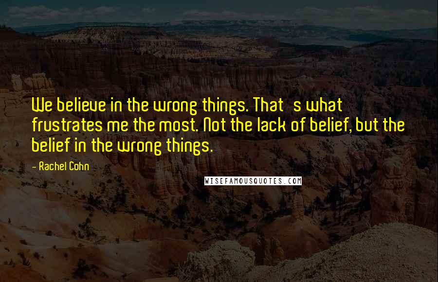 Rachel Cohn Quotes: We believe in the wrong things. That's what frustrates me the most. Not the lack of belief, but the belief in the wrong things.