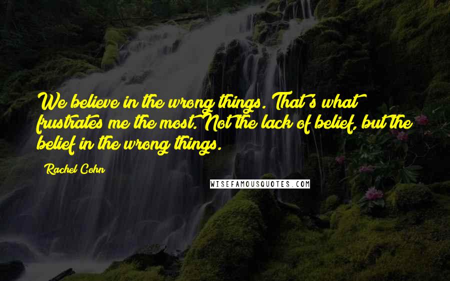 Rachel Cohn Quotes: We believe in the wrong things. That's what frustrates me the most. Not the lack of belief, but the belief in the wrong things.