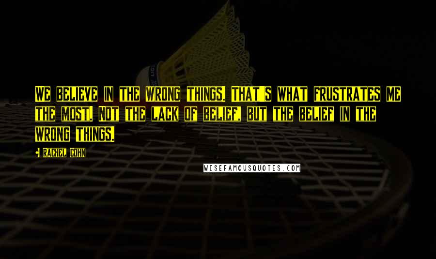 Rachel Cohn Quotes: We believe in the wrong things. That's what frustrates me the most. Not the lack of belief, but the belief in the wrong things.