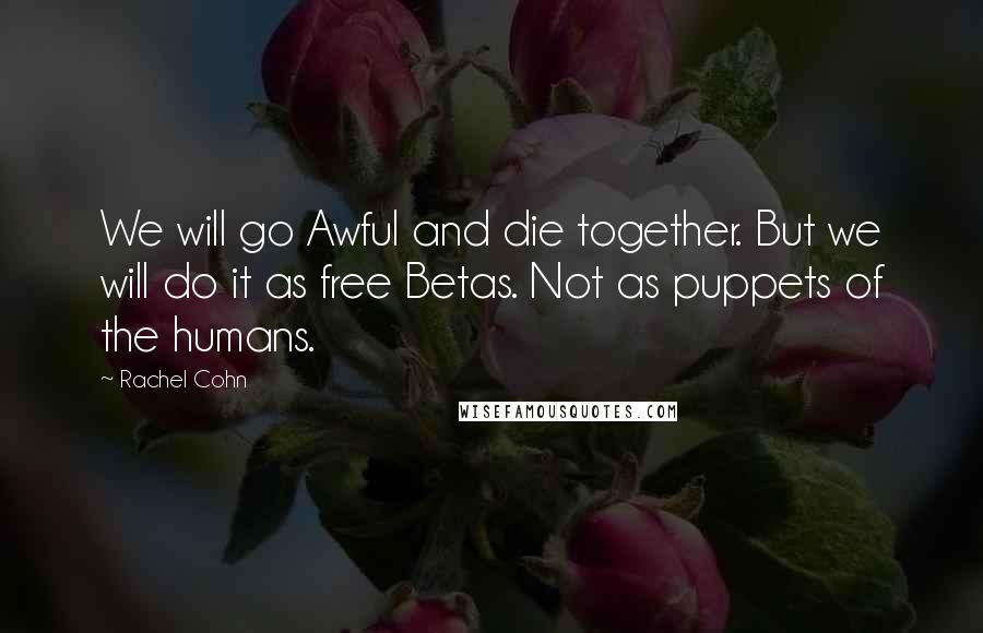 Rachel Cohn Quotes: We will go Awful and die together. But we will do it as free Betas. Not as puppets of the humans.