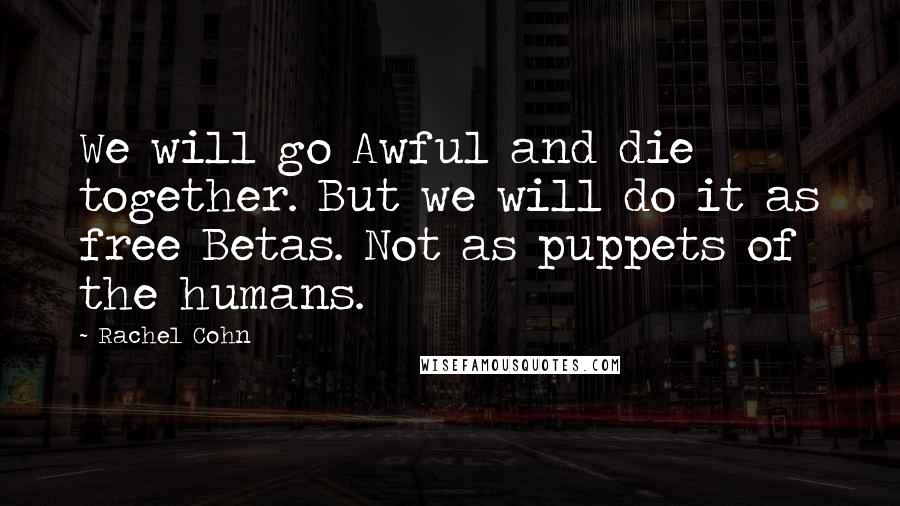 Rachel Cohn Quotes: We will go Awful and die together. But we will do it as free Betas. Not as puppets of the humans.
