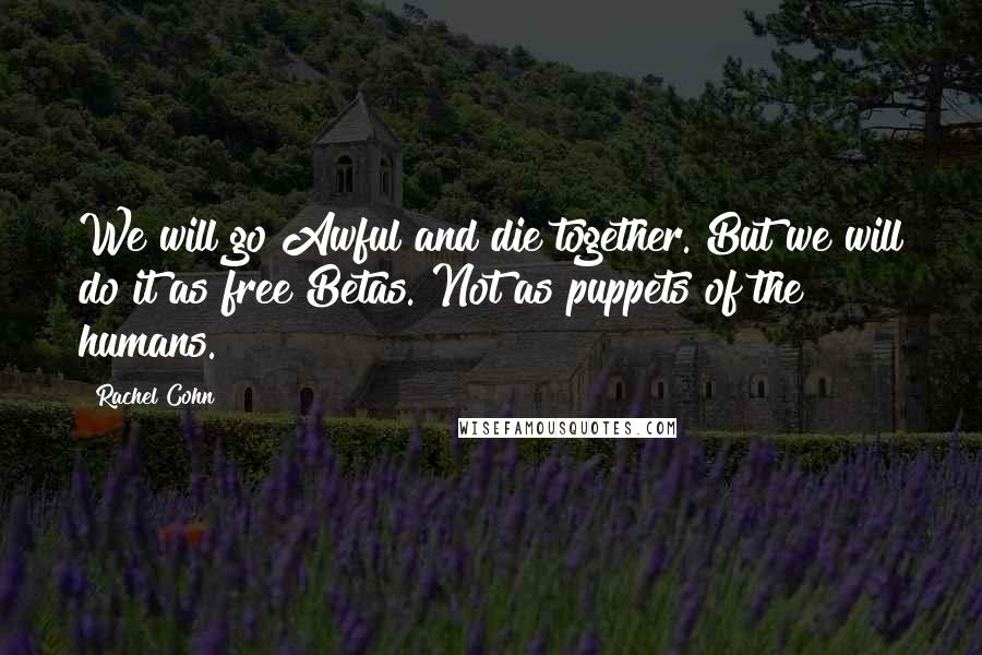 Rachel Cohn Quotes: We will go Awful and die together. But we will do it as free Betas. Not as puppets of the humans.