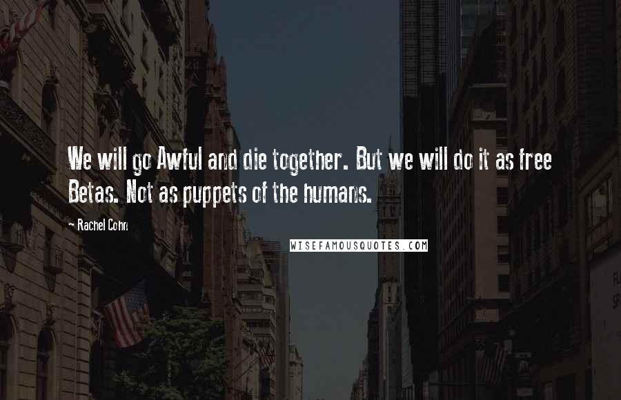 Rachel Cohn Quotes: We will go Awful and die together. But we will do it as free Betas. Not as puppets of the humans.