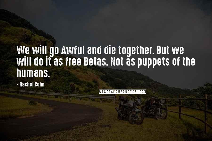 Rachel Cohn Quotes: We will go Awful and die together. But we will do it as free Betas. Not as puppets of the humans.
