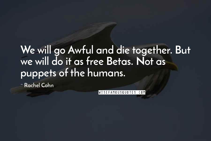 Rachel Cohn Quotes: We will go Awful and die together. But we will do it as free Betas. Not as puppets of the humans.