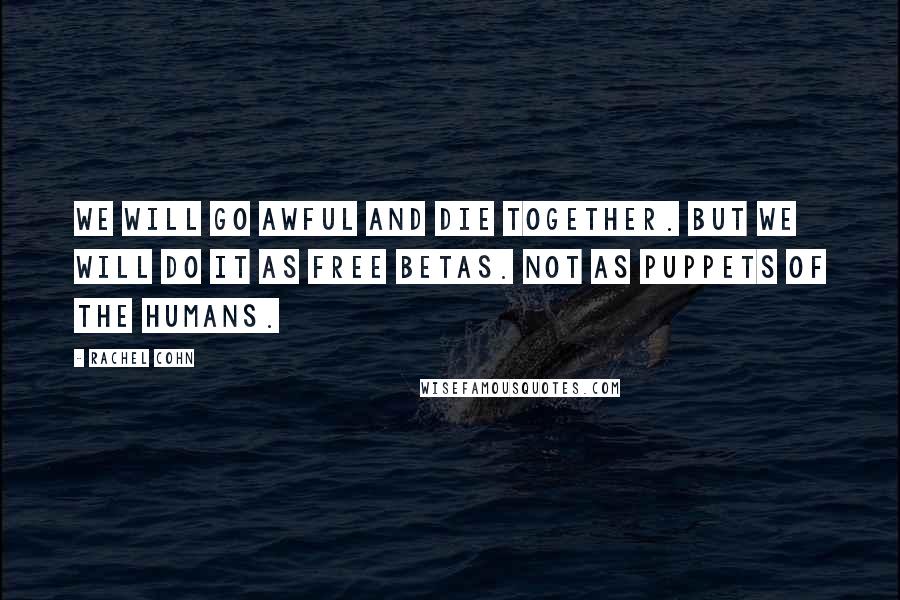 Rachel Cohn Quotes: We will go Awful and die together. But we will do it as free Betas. Not as puppets of the humans.