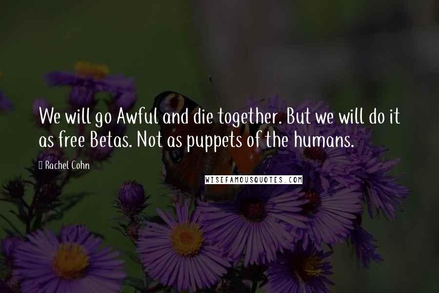 Rachel Cohn Quotes: We will go Awful and die together. But we will do it as free Betas. Not as puppets of the humans.