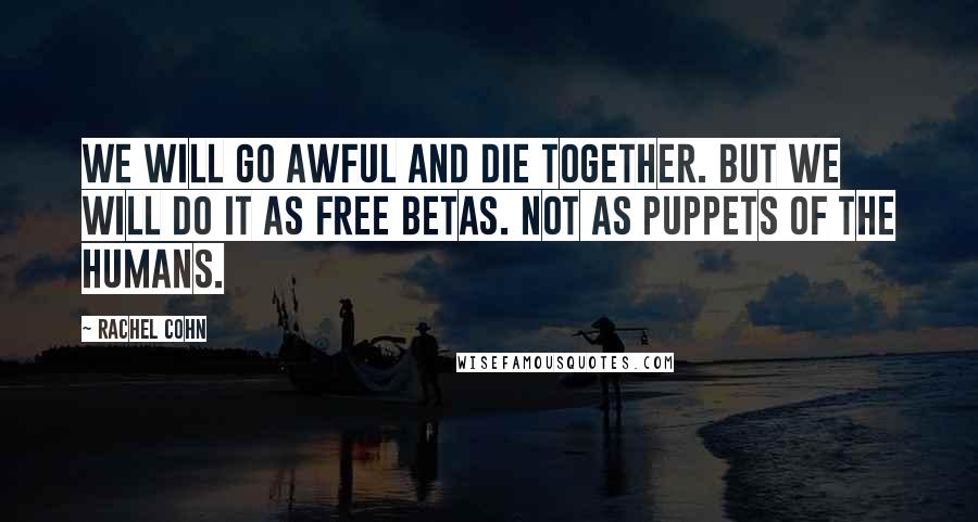 Rachel Cohn Quotes: We will go Awful and die together. But we will do it as free Betas. Not as puppets of the humans.