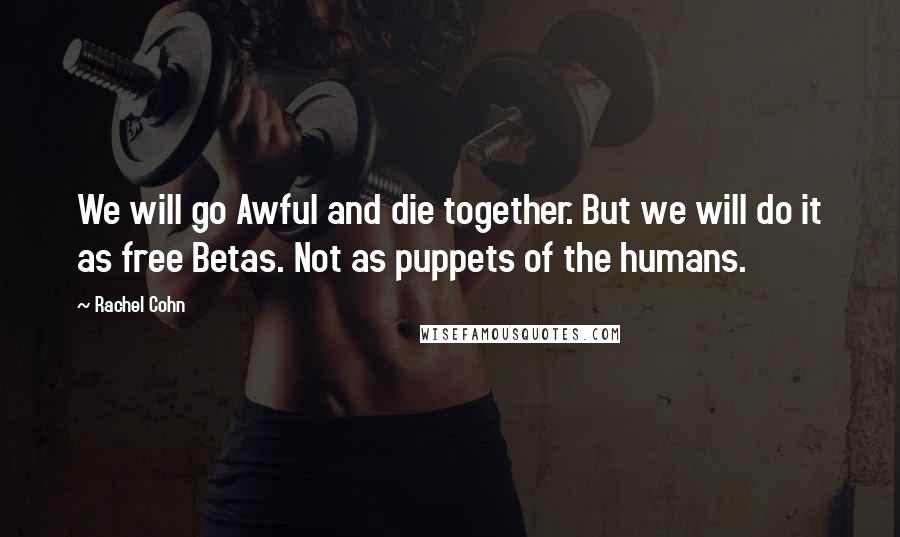 Rachel Cohn Quotes: We will go Awful and die together. But we will do it as free Betas. Not as puppets of the humans.