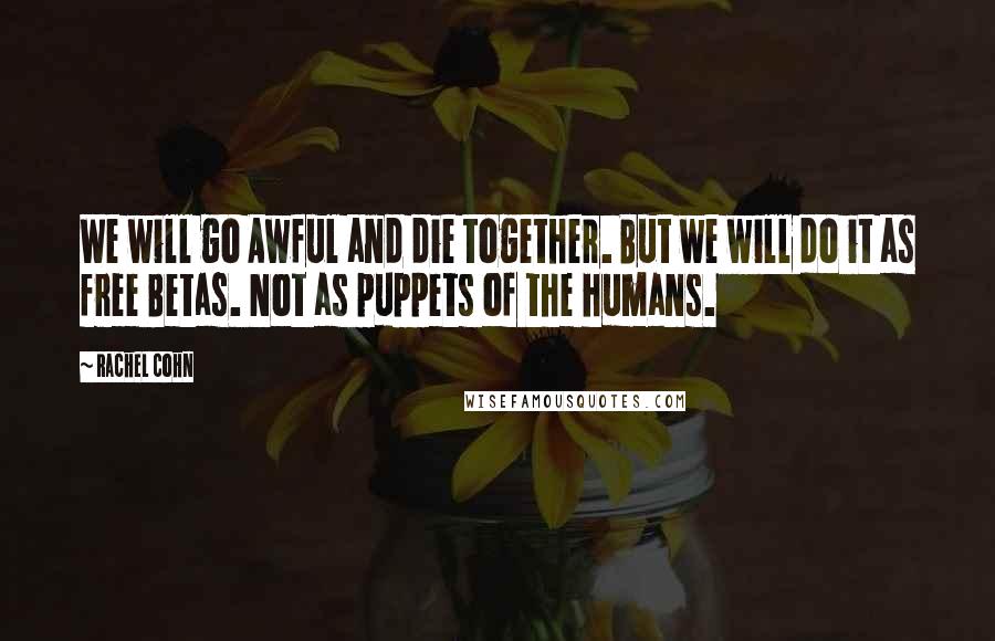 Rachel Cohn Quotes: We will go Awful and die together. But we will do it as free Betas. Not as puppets of the humans.