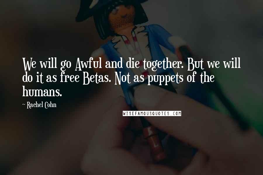 Rachel Cohn Quotes: We will go Awful and die together. But we will do it as free Betas. Not as puppets of the humans.