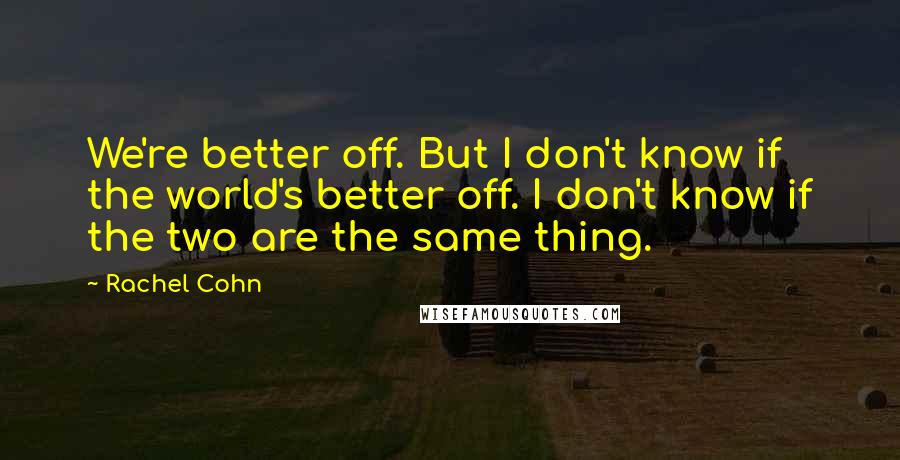 Rachel Cohn Quotes: We're better off. But I don't know if the world's better off. I don't know if the two are the same thing.