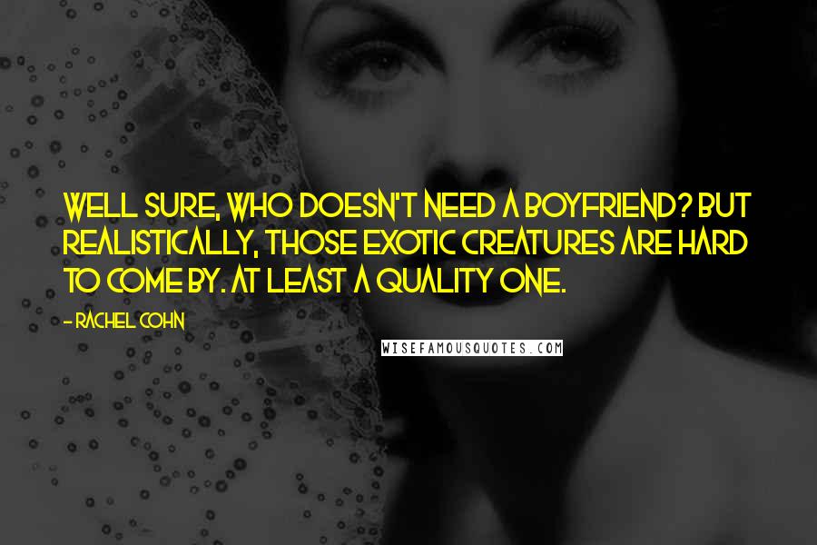 Rachel Cohn Quotes: Well sure, who doesn't need a boyfriend? but realistically, those exotic creatures are hard to come by. At least a quality one.