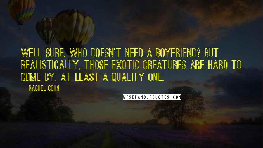 Rachel Cohn Quotes: Well sure, who doesn't need a boyfriend? but realistically, those exotic creatures are hard to come by. At least a quality one.